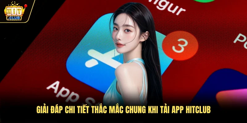 Giải đáp chi tiết thắc mắc chung khi tải app Hitclub