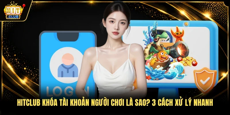 Hitclub khóa tài khoản người chơi là sao? 3 cách xử lý nhanh