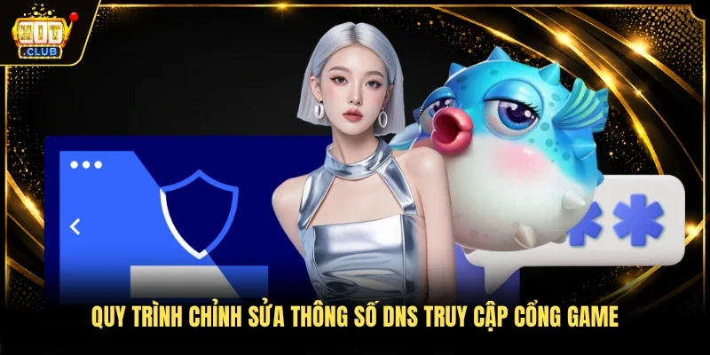 Quy trình chỉnh sửa thông số DNS truy cập cổng game